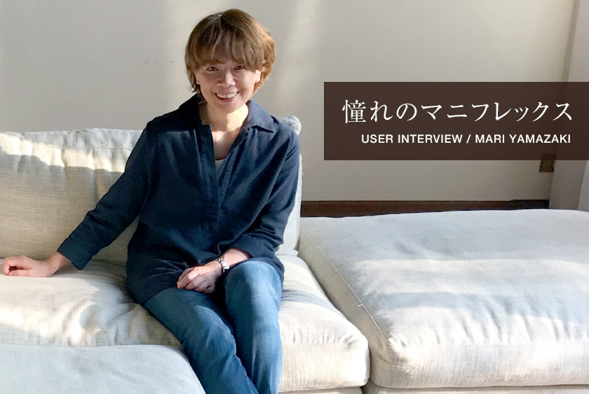 憧れのマニフレックス
USER INTERVIEW / MARI YAMAZAKI